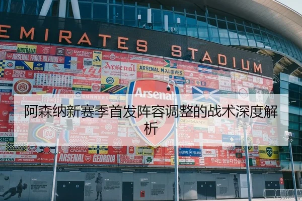 阿森纳新赛季首发阵容调整的战术深度解析